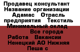 Продавец-консультант › Название организации ­ Адамас › Отрасль предприятия ­ Текстиль › Минимальный оклад ­ 40 000 - Все города Работа » Вакансии   . Ненецкий АО,Нижняя Пеша с.